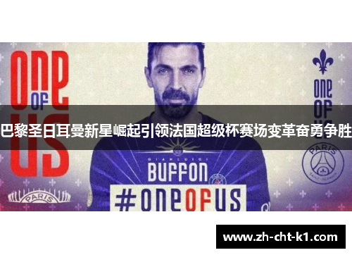 巴黎圣日耳曼新星崛起引领法国超级杯赛场变革奋勇争胜 巴黎圣日耳曼新星崛起引领法国超级杯赛场变革奋勇争胜