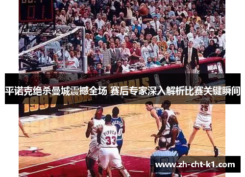 平诺克绝杀曼城震撼全场 赛后专家深入解析比赛关键瞬间 平诺克绝杀曼城震撼全场 赛后专家深入解析比赛关键瞬间