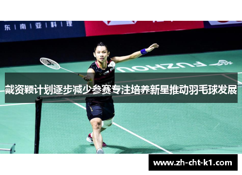 戴资颖计划逐步减少参赛专注培养新星推动羽毛球发展 戴资颖计划逐步减少参赛专注培养新星推动羽毛球发展