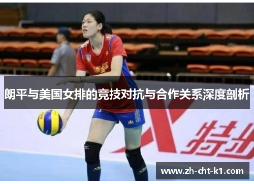 朗平与美国女排的竞技对抗与合作关系深度剖析