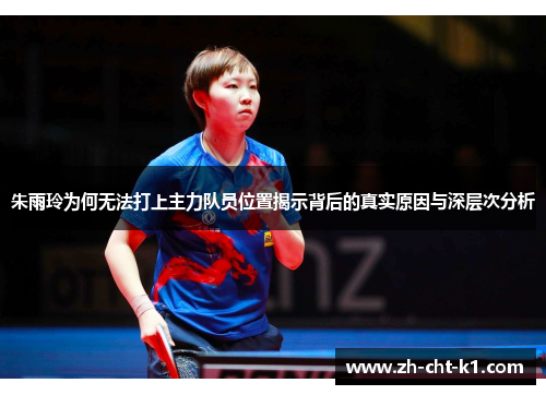 朱雨玲为何无法打上主力队员位置揭示背后的真实原因与深层次分析