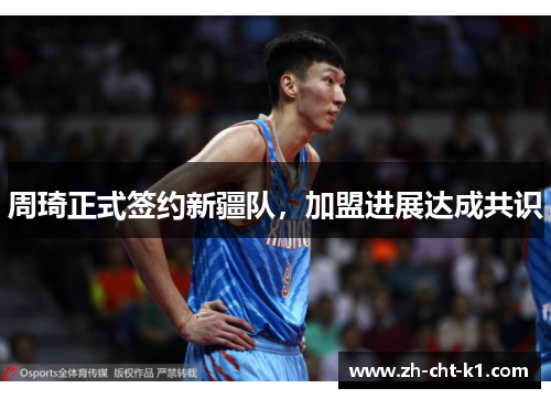 周琦正式签约新疆队,加盟进展达成共识 周琦正式签约新疆队,加盟进展达成共识