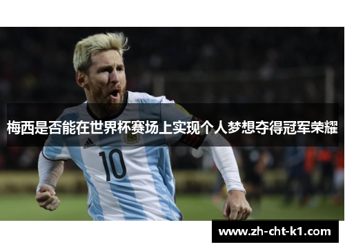 梅西是否能在世界杯赛场上实现个人梦想夺得冠军荣耀 梅西是否能在世界杯赛场上实现个人梦想夺得冠军荣耀