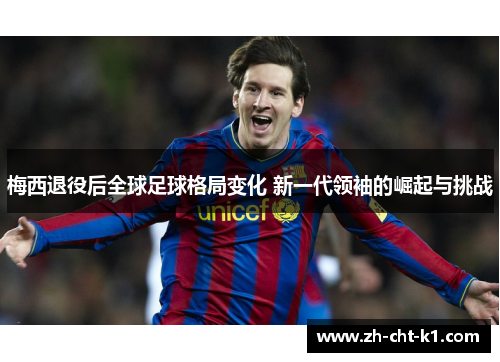 梅西退役后全球足球格局变化 新一代领袖的崛起与挑战 梅西退役后全球足球格局变化 新一代领袖的崛起与挑战