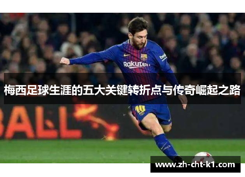梅西足球生涯的五大关键转折点与传奇崛起之路