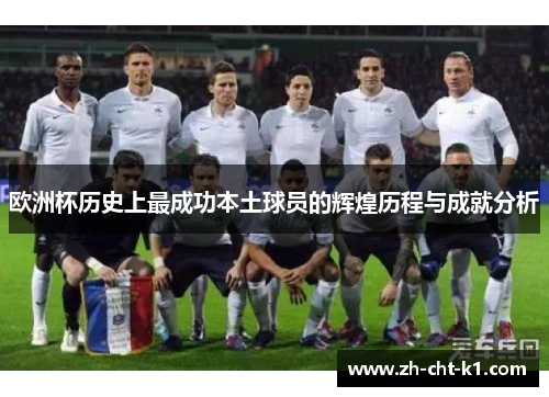 欧洲杯历史上最成功本土球员的辉煌历程与成就分析 欧洲杯历史上最成功本土球员的辉煌历程与成就分析