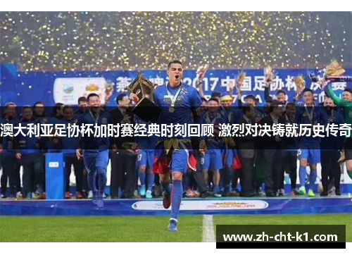澳大利亚足协杯加时赛经典时刻回顾 激烈对决铸就历史传奇 澳大利亚足协杯加时赛经典时刻回顾 激烈对决铸就历史传奇