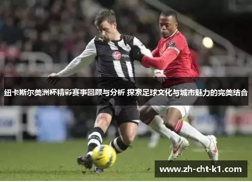 纽卡斯尔美洲杯精彩赛事回顾与分析 探索足球文化与城市魅力的完美结合