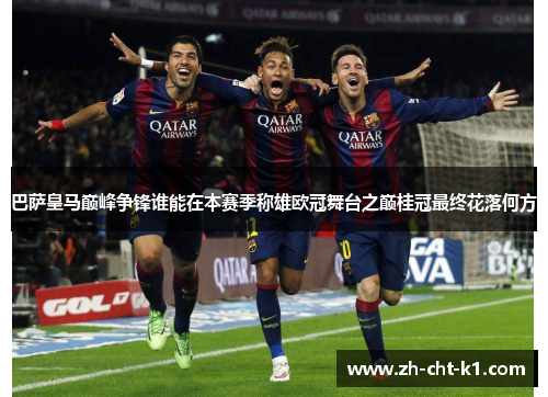巴萨皇马巅峰争锋谁能在本赛季称雄欧冠舞台之巅桂冠最终花落何方