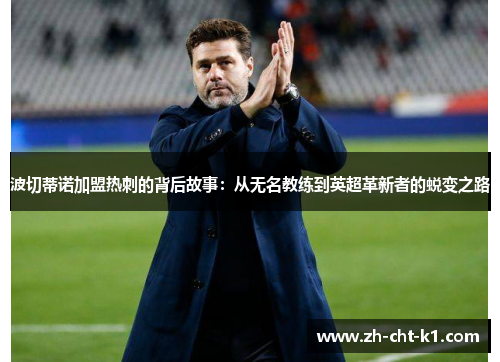 波切蒂诺加盟热刺的背后故事：从无名教练到英超革新者的蜕变之路