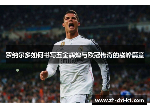 罗纳尔多如何书写五金辉煌与欧冠传奇的巅峰篇章