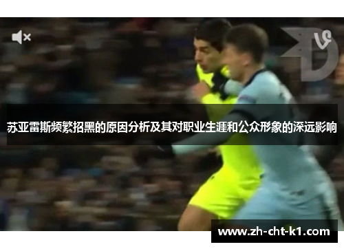 苏亚雷斯频繁招黑的原因分析及其对职业生涯和公众形象的深远影响