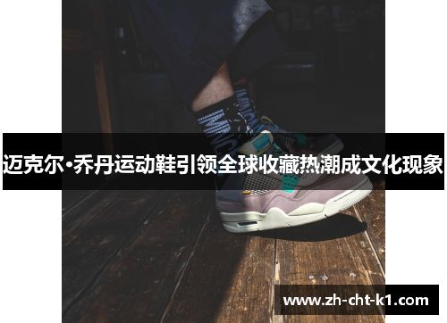 迈克尔·乔丹运动鞋引领全球收藏热潮成文化现象 迈克尔·乔丹运动鞋引领全球收藏热潮成文化现象