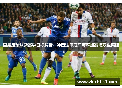 里昂足球队新赛季目标解析：冲击法甲冠军与欧洲赛场双重突破