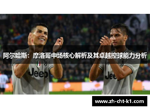 阿尔哈斯：摩洛哥中场核心解析及其卓越控球能力分析