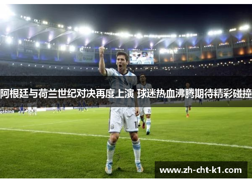 阿根廷与荷兰世纪对决再度上演 球迷热血沸腾期待精彩碰撞