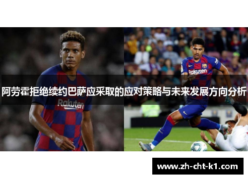 阿劳霍拒绝续约巴萨应采取的应对策略与未来发展方向分析