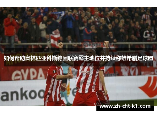如何帮助奥林匹亚科斯稳固联赛霸主地位并持续称雄希腊足球圈
