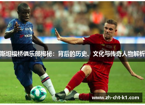 斯坦福桥俱乐部揭秘:背后的历史、文化与传奇人物解析 斯坦福桥俱乐部揭秘:背后的历史、文化与传奇人物解析