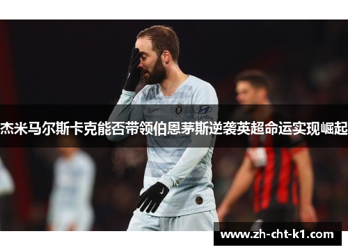 杰米马尔斯卡克能否带领伯恩茅斯逆袭英超命运实现崛起