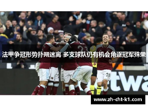 法甲争冠形势扑朔迷离 多支球队仍有机会角逐冠军殊荣 法甲争冠形势扑朔迷离 多支球队仍有机会角逐冠军殊荣