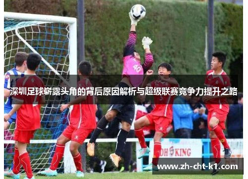 深圳足球崭露头角的背后原因解析与超级联赛竞争力提升之路
