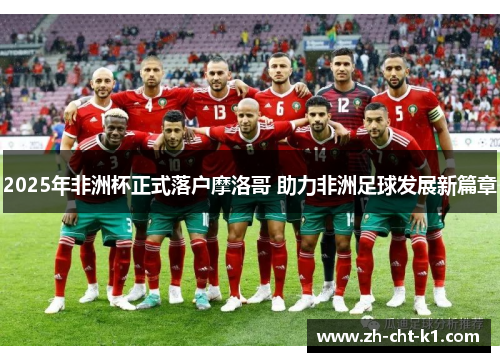 2025年非洲杯正式落户摩洛哥 助力非洲足球发展新篇章 2025年非洲杯正式落户摩洛哥 助力非洲足球发展新篇章