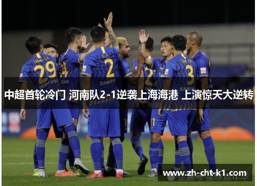 中超首轮冷门 河南队2-1逆袭上海海港 上演惊天大逆转