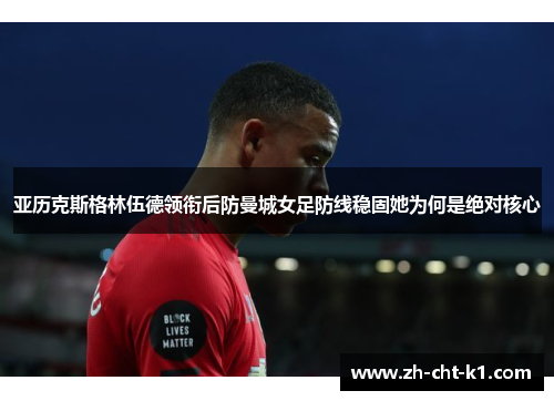 亚历克斯格林伍德领衔后防曼城女足防线稳固她为何是绝对核心