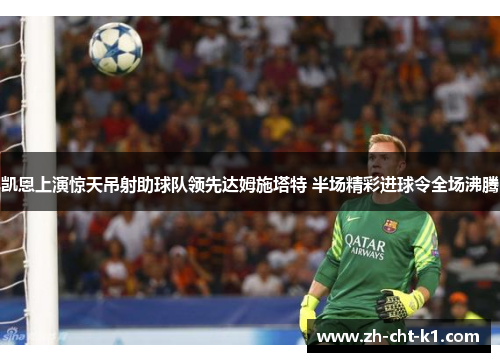 凯恩上演惊天吊射助球队领先达姆施塔特 半场精彩进球令全场沸腾 凯恩上演惊天吊射助球队领先达姆施塔特 半场精彩进球令全场沸腾