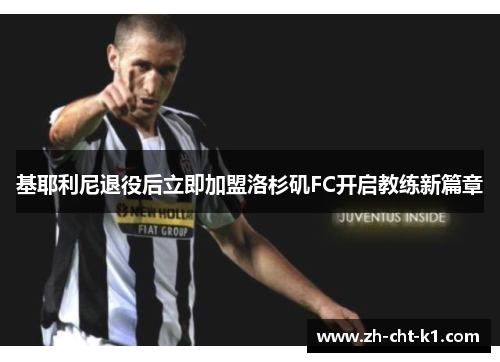 基耶利尼退役后立即加盟洛杉矶FC开启教练新篇章