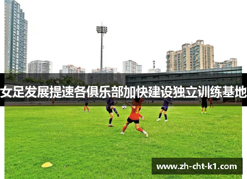 女足发展提速各俱乐部加快建设独立训练基地