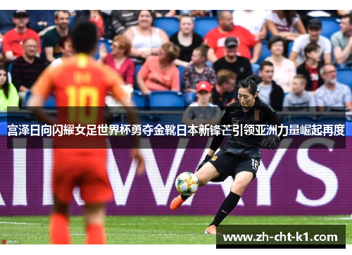 宫泽日向闪耀女足世界杯勇夺金靴日本新锋芒引领亚洲力量崛起再度