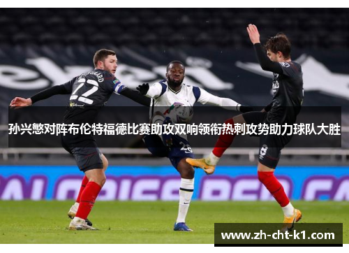 孙兴慜对阵布伦特福德比赛助攻双响领衔热刺攻势助力球队大胜 孙兴慜对阵布伦特福德比赛助攻双响领衔热刺攻势助力球队大胜