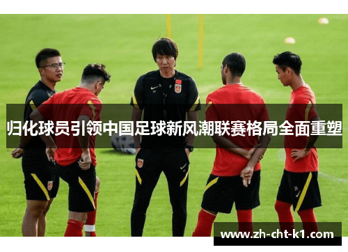归化球员引领中国足球新风潮联赛格局全面重塑 归化球员引领中国足球新风潮联赛格局全面重塑