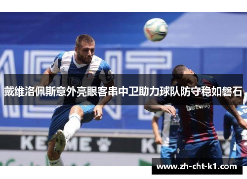 戴维洛佩斯意外亮眼客串中卫助力球队防守稳如磐石 戴维洛佩斯意外亮眼客串中卫助力球队防守稳如磐石