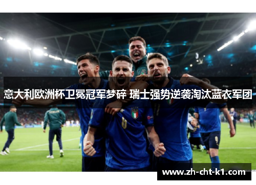 意大利欧洲杯卫冕冠军梦碎 瑞士强势逆袭淘汰蓝衣军团 意大利欧洲杯卫冕冠军梦碎 瑞士强势逆袭淘汰蓝衣军团