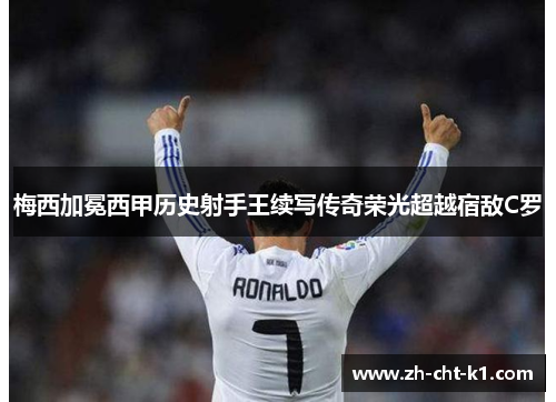 梅西加冕西甲历史射手王续写传奇荣光超越宿敌C罗