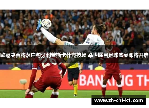 欧冠决赛将落户匈牙利普斯卡什竞技场 举世瞩目足球盛宴即将开启 欧冠决赛将落户匈牙利普斯卡什竞技场 举世瞩目足球盛宴即将开启