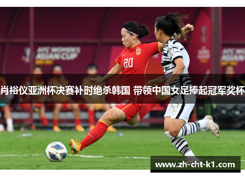 肖裕仪亚洲杯决赛补时绝杀韩国 带领中国女足捧起冠军奖杯