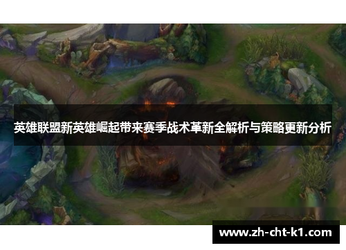 英雄联盟新英雄崛起带来赛季战术革新全解析与策略更新分析