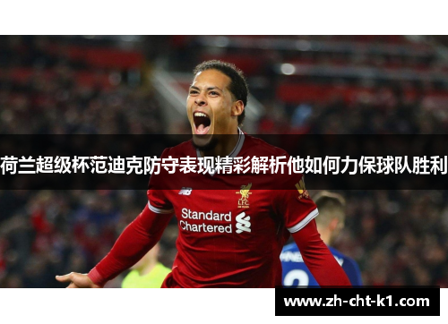 荷兰超级杯范迪克防守表现精彩解析他如何力保球队胜利