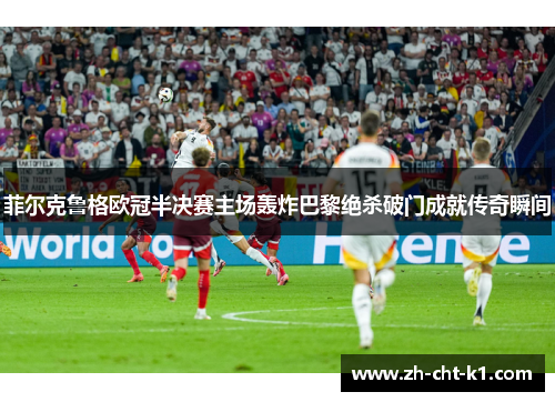 菲尔克鲁格欧冠半决赛主场轰炸巴黎绝杀破门成就传奇瞬间