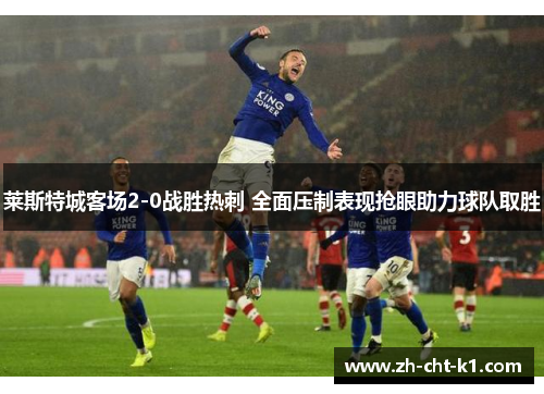 莱斯特城客场2-0战胜热刺 全面压制表现抢眼助力球队取胜