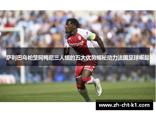 萨利巴乌帕楚阿梅尼三人组的五大优势揭秘助力法国足球崛起