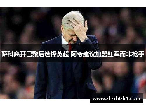 萨科离开巴黎后选择英超 阿爷建议加盟红军而非枪手