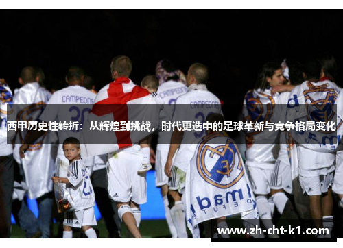 西甲历史性转折：从辉煌到挑战，时代更迭中的足球革新与竞争格局变化