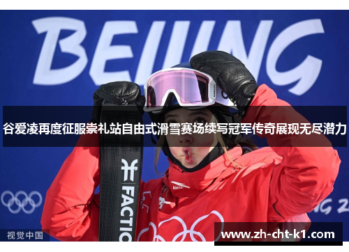谷爱凌再度征服崇礼站自由式滑雪赛场续写冠军传奇展现无尽潜力