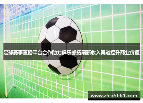 足球赛事直播平台合作助力俱乐部拓展新收入渠道提升商业价值