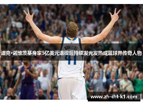 迪克·诺维茨基身家5亿美元退役后持续发光发热成篮球界传奇人物